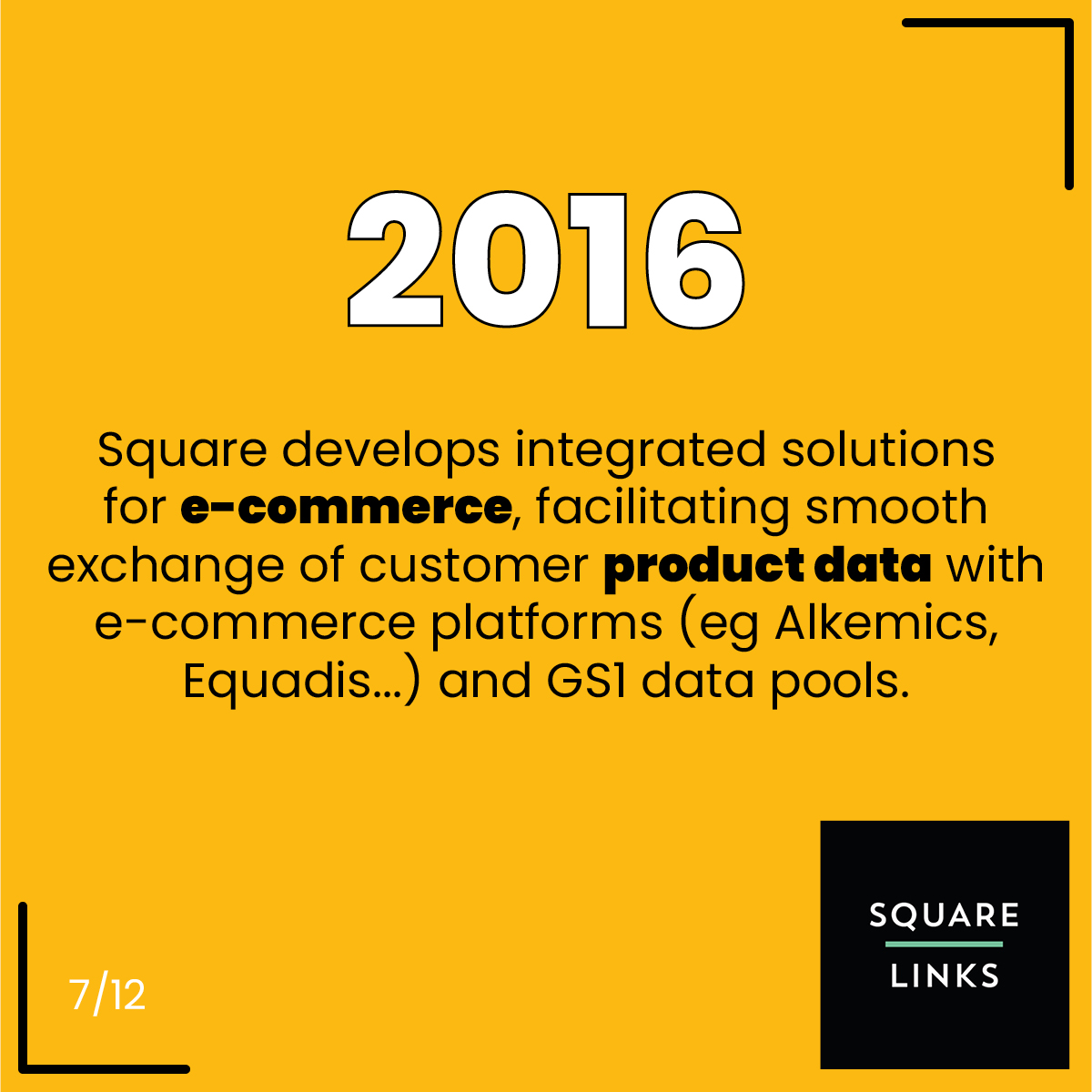 2016, Square develops integrated solutions for e-commerce, facilitating smooth exchange of customer product data with e-commerce platforms (eg Alkemics, Equadis...) and GS1 data pools.